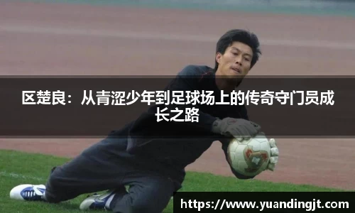 区楚良：从青涩少年到足球场上的传奇守门员成长之路