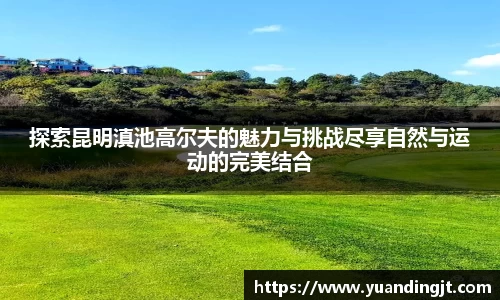 探索昆明滇池高尔夫的魅力与挑战尽享自然与运动的完美结合