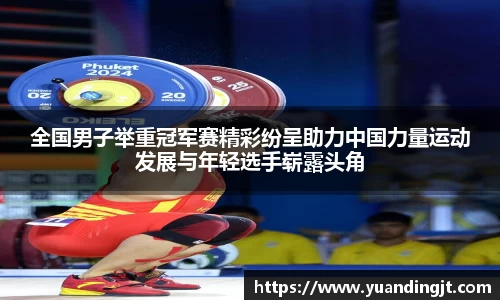 全国男子举重冠军赛精彩纷呈助力中国力量运动发展与年轻选手崭露头角