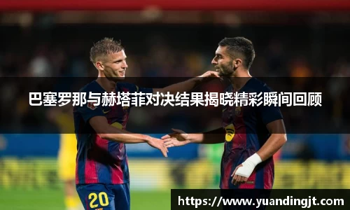 巴塞罗那与赫塔菲对决结果揭晓精彩瞬间回顾