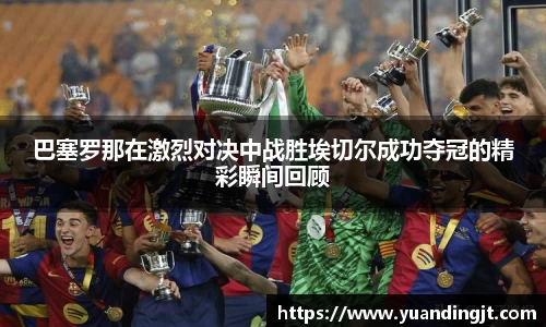 巴塞罗那在激烈对决中战胜埃切尔成功夺冠的精彩瞬间回顾