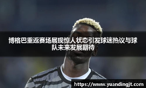 博格巴重返赛场展现惊人状态引发球迷热议与球队未来发展期待