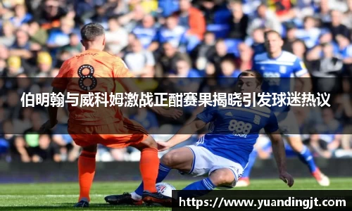 伯明翰与威科姆激战正酣赛果揭晓引发球迷热议