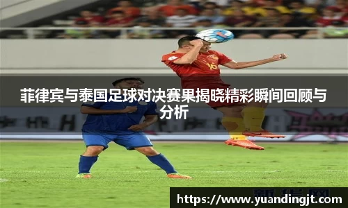 菲律宾与泰国足球对决赛果揭晓精彩瞬间回顾与分析