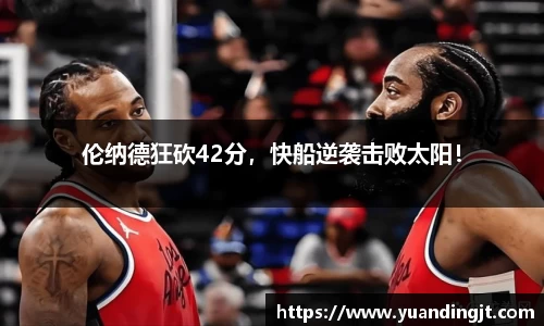 伦纳德狂砍42分，快船逆袭击败太阳！